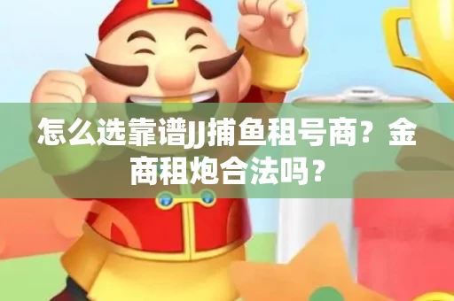 怎么选靠谱JJ捕鱼租号商？金商租炮合法吗？