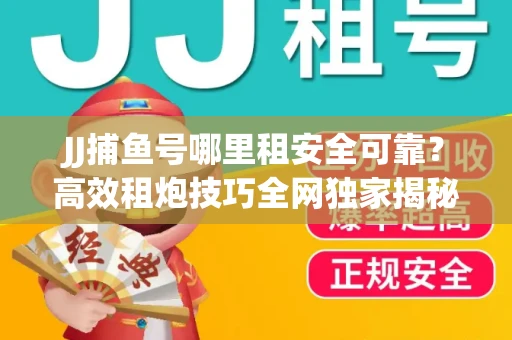 JJ捕鱼号哪里租安全可靠？高效租炮技巧全网独家揭秘