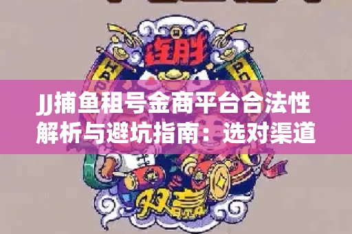 JJ捕鱼租号金商平台合法性解析与避坑指南：选对渠道才能安心赚钱