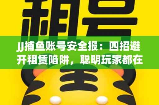 JJ捕鱼账号安全报：四招避开租赁陷阱，聪明玩家都在做