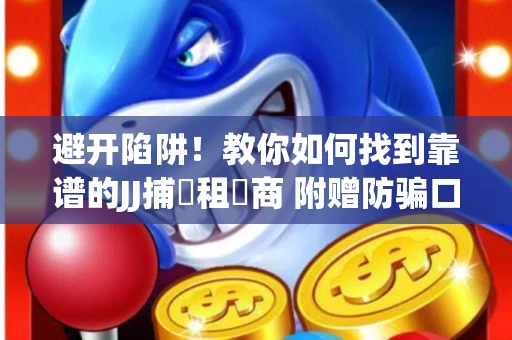 避开陷阱！教你如何找到靠谱的JJ捕魚租號商 附赠防骗口诀